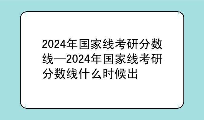 2024年国家线考研分数线—2024年国家线考研分数线什么时候出