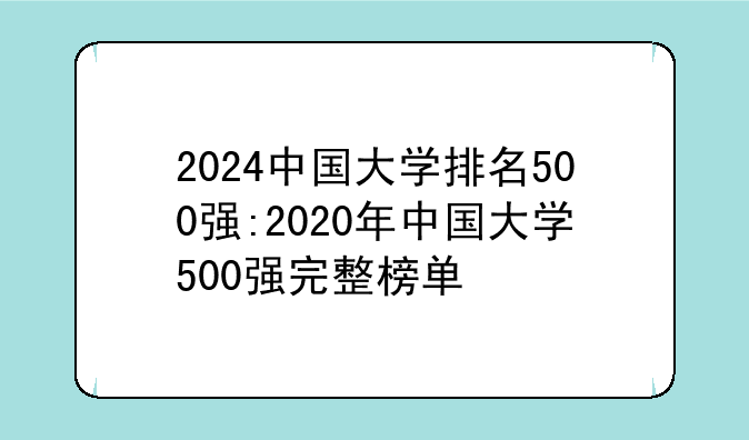 2024中国大学排名500强:2020年中国大学500强完整榜单