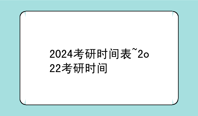 2024考研时间表~2o22考研时间