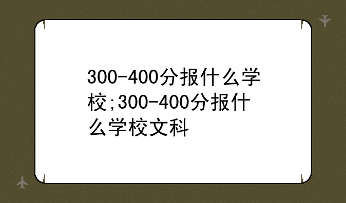 300-400分报什么学校;300-400分报什么学校文科