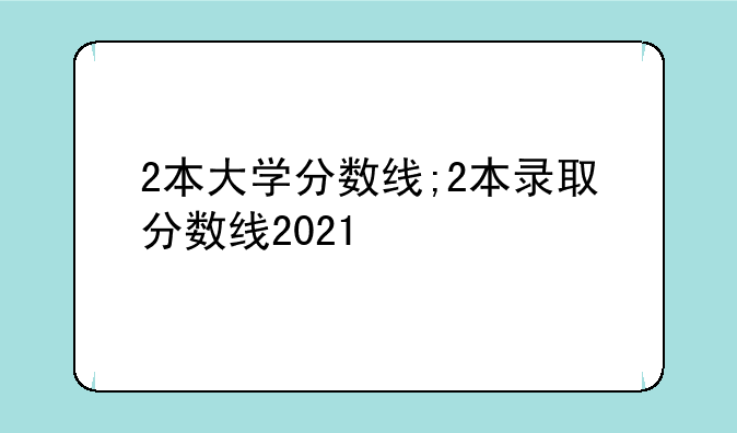 2本大学分数线;2本录取分数线2021