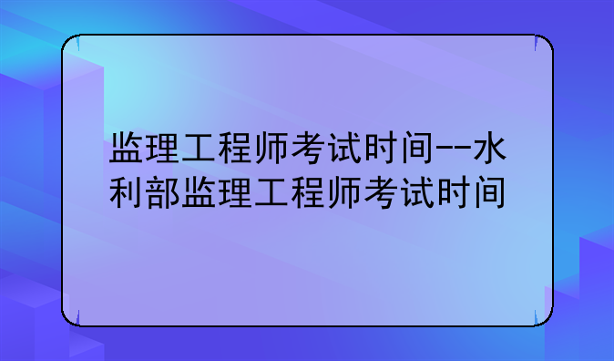 监理工程师考试时间--水利部监理工程师考试时间
