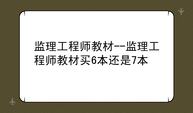 监理工程师教材--监理工程师教材买6本还是7本