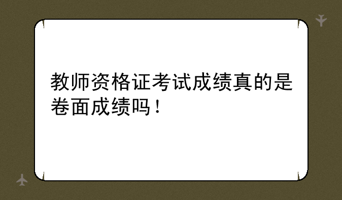 教师资格证考试成绩真的是卷面成绩吗！