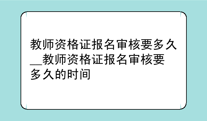 教师资格证报名审核要多久__教师资格证报名审核要多久的时间