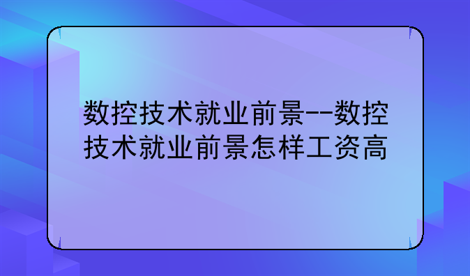数控技术就业前景--数控技术就业前景怎样工资高