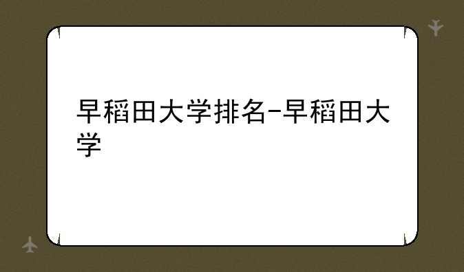 早稻田大学排名-早稻田大学
