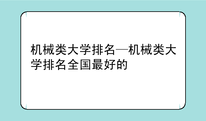 机械类大学排名—机械类大学排名全国最好的