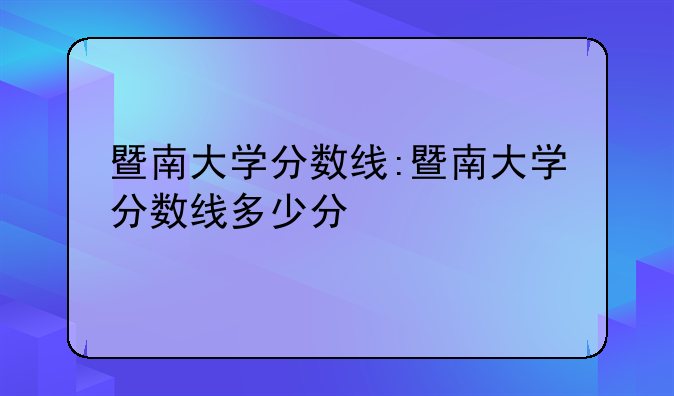 暨南大学分数线:暨南大学分数线多少分