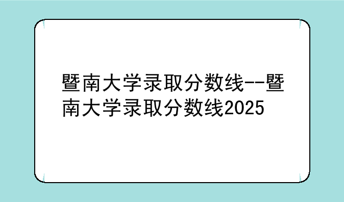暨南大学录取分数线--暨南大学录取分数线2025