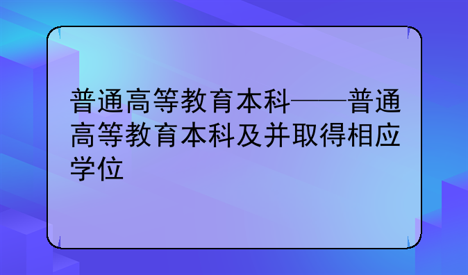 普通高等教育本科——普通高等教育本科及并取得相应学位