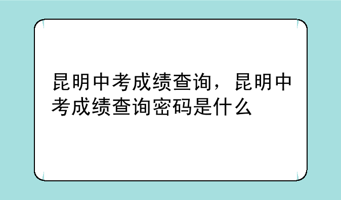 昆明中考成绩查询，昆明中考成绩查询密码是什么