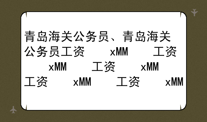 青岛海关公务员、青岛海关公务员工资待遇怎么样