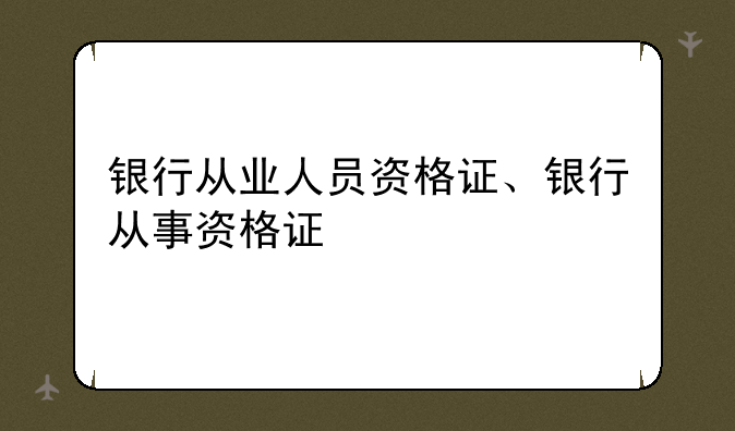 银行从业人员资格证、银行从事资格证