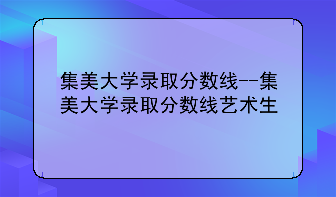集美大学录取分数线--集美大学录取分数线艺术生