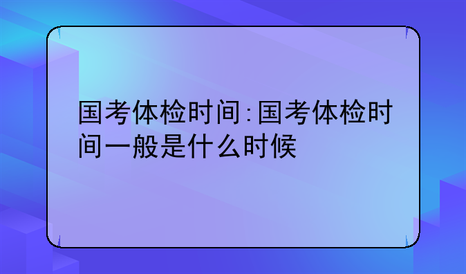 国考体检时间:国考体检时间一般是什么时候