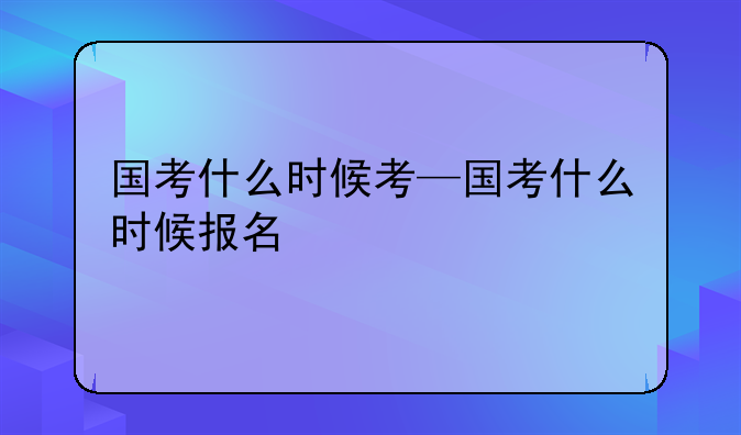 国考什么时候考—国考什么时候报名