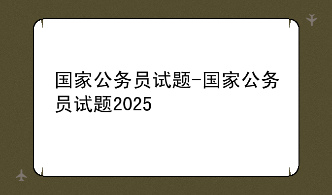 国家公务员试题-国家公务员试题2025