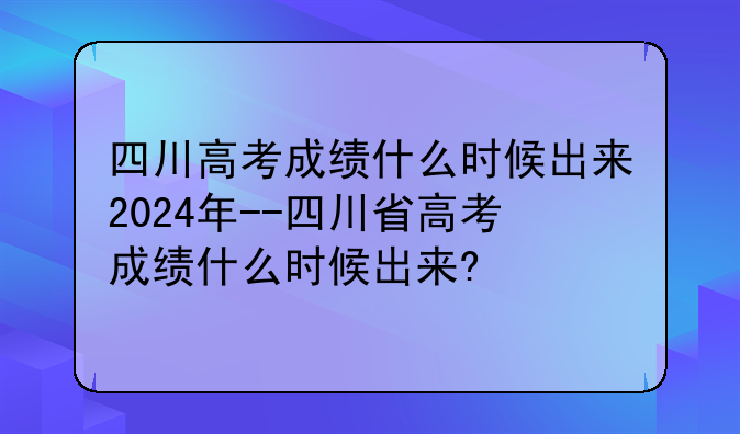 四川高考成绩什么时候出来2024年--四川省高考成绩什么时候出来?