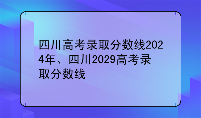 四川高考录取分数线2024年、四川2029高考录取分数线