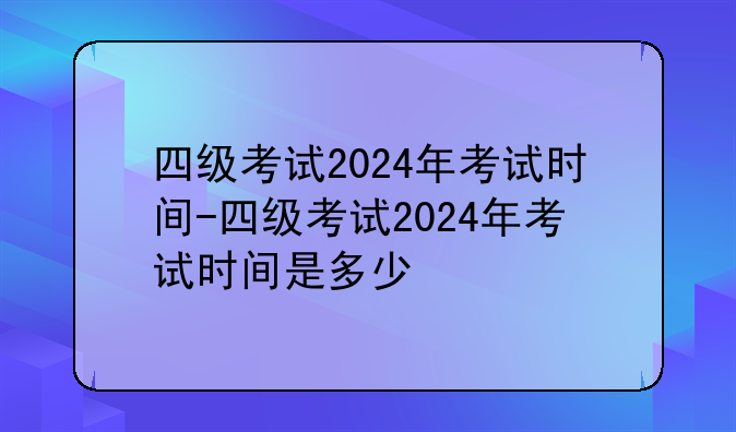 四级考试2024年考试时间-四级考试2024年考试时间是多少