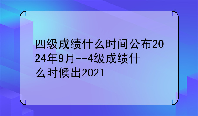 四级成绩什么时间公布2024年9月--4级成绩什么时候出2021