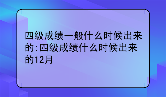 四级成绩一般什么时候出来的:四级成绩什么时候出来的12月