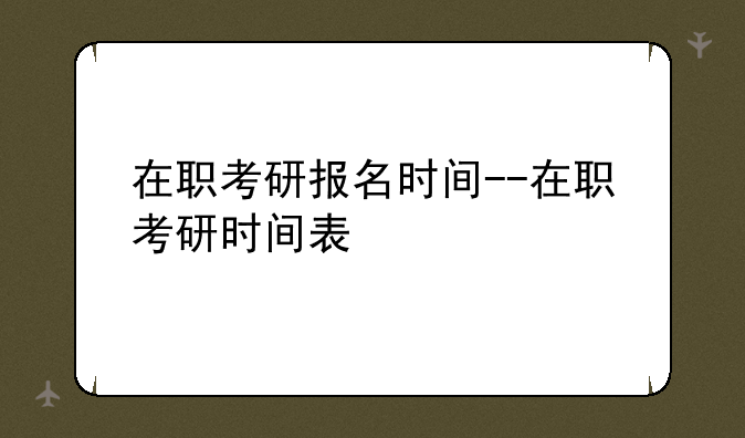 在职考研报名时间--在职考研时间表