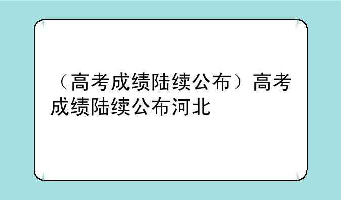 （高考成绩陆续公布）高考成绩陆续公布河北