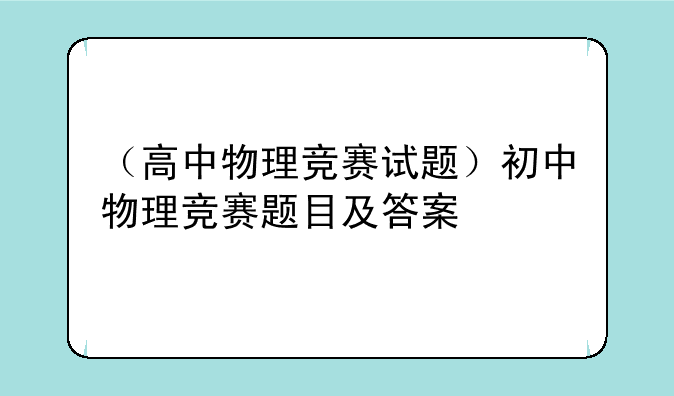 （高中物理竞赛试题）初中物理竞赛题目及答案