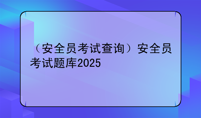 （安全员考试查询）安全员考试题库2025