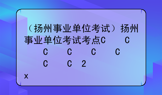 （扬州事业单位考试）扬州事业单位考试考点一般在哪儿