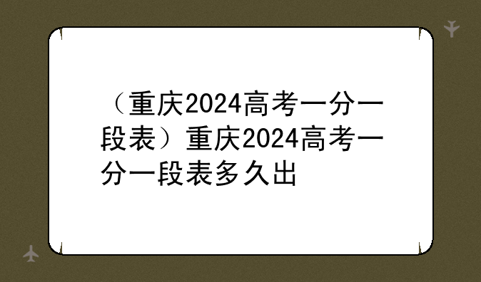 （重庆2024高考一分一段表）重庆2024高考一分一段表多久出