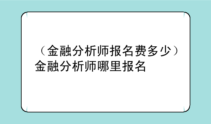 （金融分析师报名费多少）金融分析师哪里报名