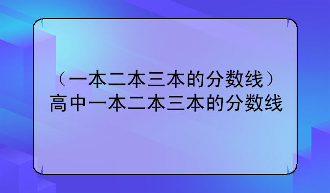 （一本二本三本的分数线）高中一本二本三本的分数线