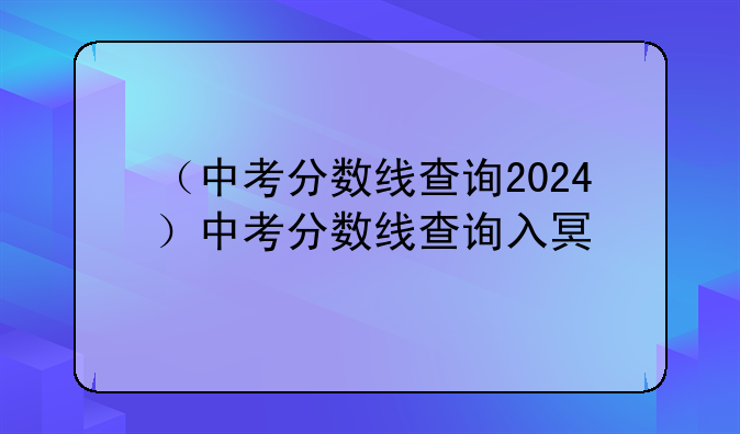 （中考分数线查询2024）中考分数线查询入口