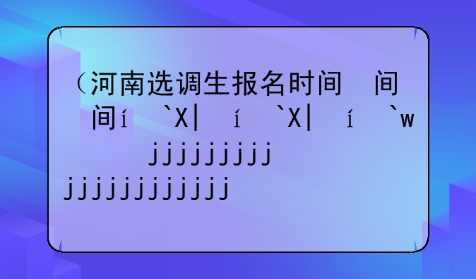 （河南选调生报名时间）河南2021年选调生报名时间