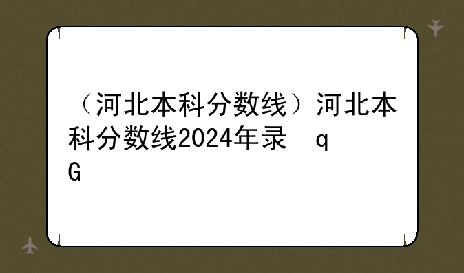 （河北本科分数线）河北本科分数线2024年录取线