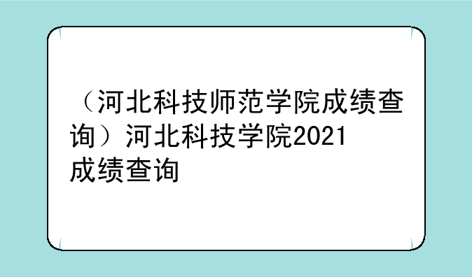 （河北科技师范学院成绩查询）河北科技学院2021成绩查询