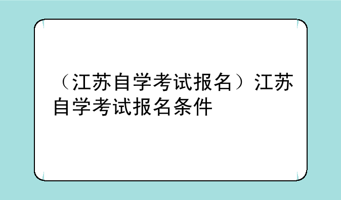 （江苏自学考试报名）江苏自学考试报名条件