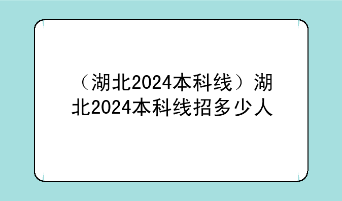 （湖北2024本科线）湖北2024本科线招多少人