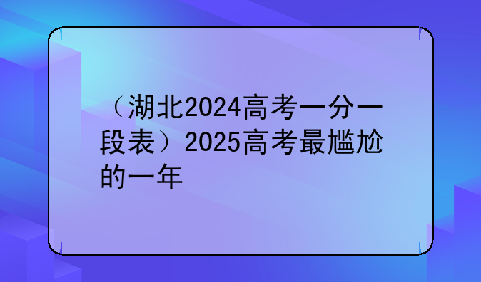 （湖北2024高考一分一段表）2025高考最尴尬的一年