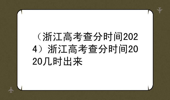 （浙江高考查分时间2024）浙江高考查分时间2020几时出来