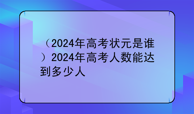 （2024年高考状元是谁）2024年高考人数能达到多少人