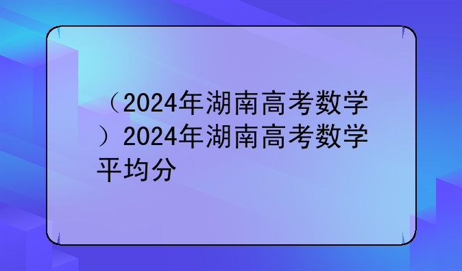 （2024年湖南高考数学）2024年湖南高考数学平均分