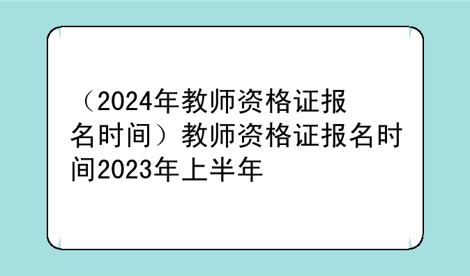 （2024年教师资格证报名时间）教师资格证报名时间2023年上半年