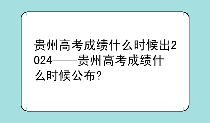 贵州高考成绩什么时候出2024——贵州高考成绩什么时候公布?