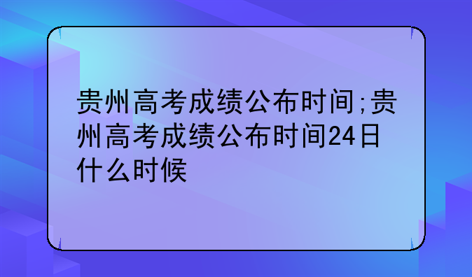 贵州高考成绩公布时间;贵州高考成绩公布时间24日什么时候