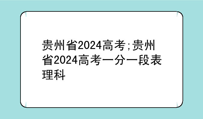 贵州省2024高考;贵州省2024高考一分一段表理科