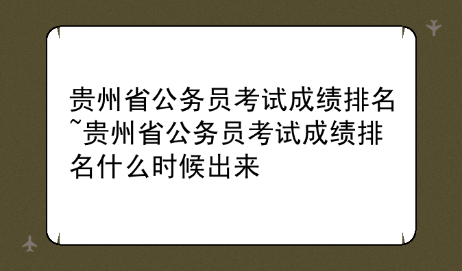 贵州省公务员考试成绩排名~贵州省公务员考试成绩排名什么时候出来